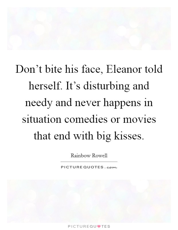 Don't bite his face, Eleanor told herself. It's disturbing and needy and never happens in situation comedies or movies that end with big kisses Picture Quote #1
