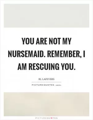 You are not my nursemaid. Remember, I am rescuing you Picture Quote #1
