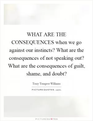 WHAT ARE THE CONSEQUENCES when we go against our instincts? What are the consequences of not speaking out? What are the consequences of guilt, shame, and doubt? Picture Quote #1
