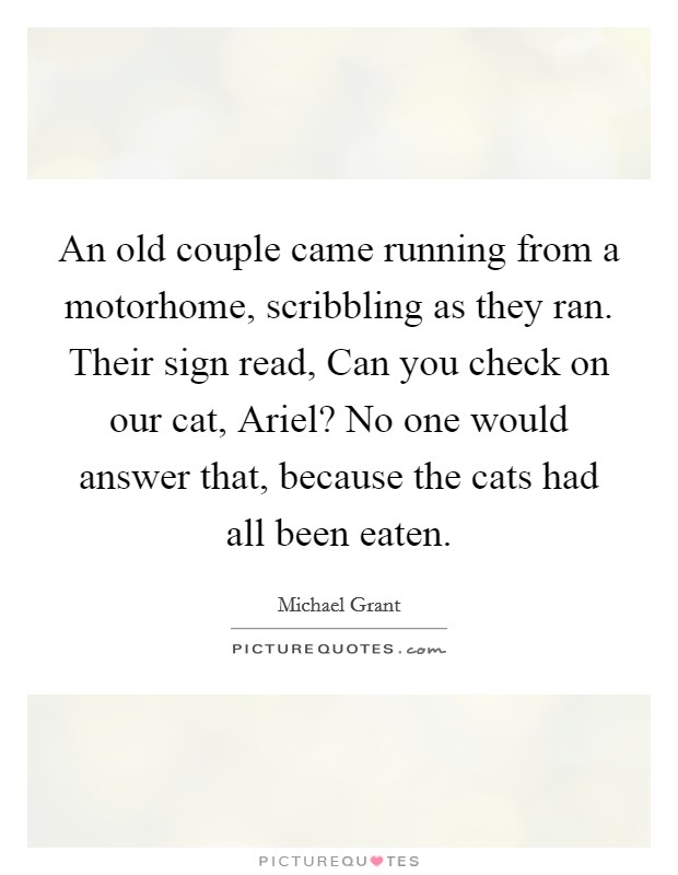 An old couple came running from a motorhome, scribbling as they ran. Their sign read, Can you check on our cat, Ariel? No one would answer that, because the cats had all been eaten Picture Quote #1