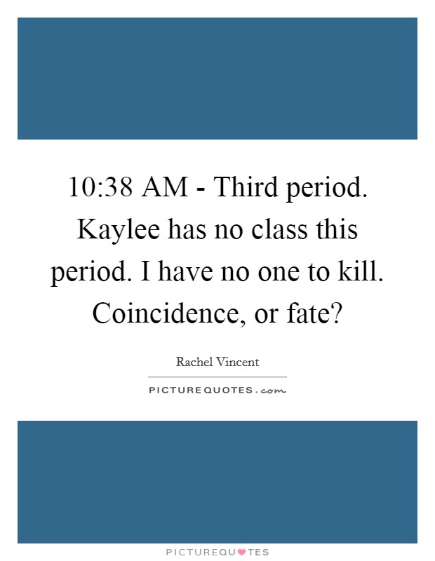 10:38 AM - Third period. Kaylee has no class this period. I have no one to kill. Coincidence, or fate? Picture Quote #1