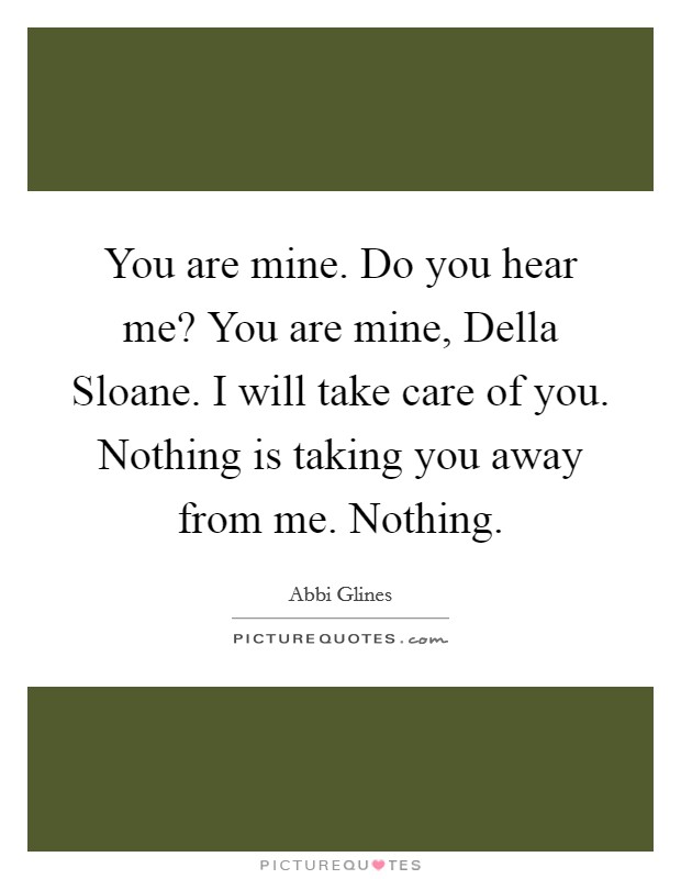 You are mine. Do you hear me? You are mine, Della Sloane. I will take care of you. Nothing is taking you away from me. Nothing Picture Quote #1