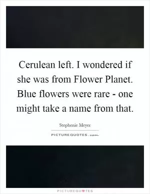 Cerulean left. I wondered if she was from Flower Planet. Blue flowers were rare - one might take a name from that Picture Quote #1