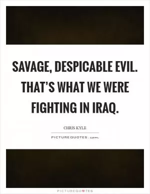 Savage, despicable evil. That’s what we were fighting in Iraq Picture Quote #1