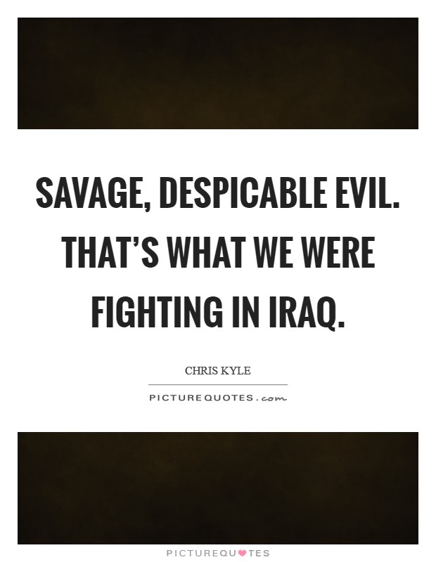 Savage, despicable evil. That's what we were fighting in Iraq Picture Quote #1