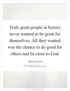 Truly great people in history never wanted to be great for themselves. All they wanted was the chance to do good for others and be close to God Picture Quote #1
