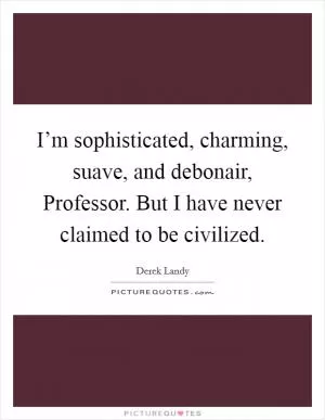 I’m sophisticated, charming, suave, and debonair, Professor. But I have never claimed to be civilized Picture Quote #1
