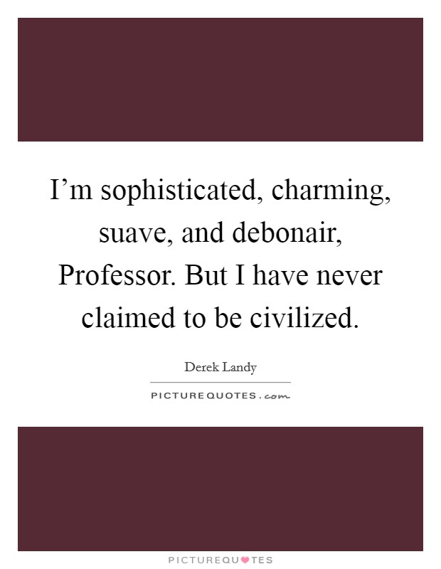 I'm sophisticated, charming, suave, and debonair, Professor. But I have never claimed to be civilized Picture Quote #1