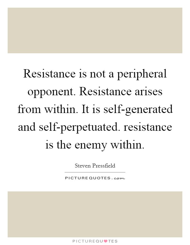 Resistance is not a peripheral opponent. Resistance arises from within. It is self-generated and self-perpetuated. resistance is the enemy within Picture Quote #1