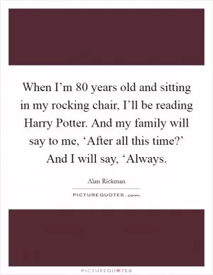 When I’m 80 years old and sitting in my rocking chair, I’ll be reading Harry Potter. And my family will say to me, ‘After all this time?’ And I will say, ‘Always Picture Quote #1