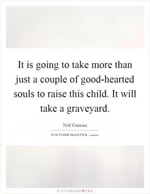 It is going to take more than just a couple of good-hearted souls to raise this child. It will take a graveyard Picture Quote #1