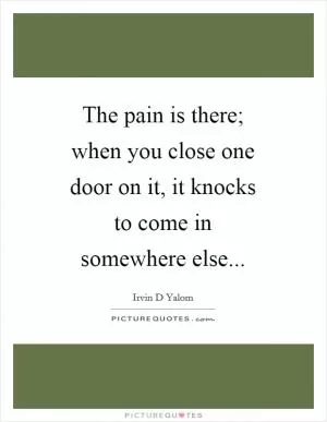 The pain is there; when you close one door on it, it knocks to come in somewhere else Picture Quote #1