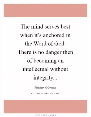 The mind serves best when it’s anchored in the Word of God. There is no danger then of becoming an intellectual without integrity Picture Quote #1