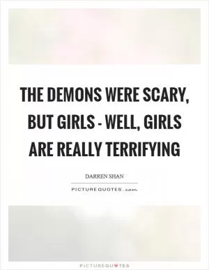 The demons were scary, but girls - Well, girls are really terrifying Picture Quote #1