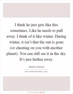 I think he just gets like this sometimes. Like he needs to pull away. I think of it like winter. During winter, it isn’t that the sun is gone (or cheating on you with another planet). You can still see it in the sky. It’s just farther away Picture Quote #1