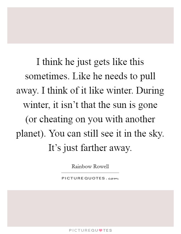 I think he just gets like this sometimes. Like he needs to pull away. I think of it like winter. During winter, it isn't that the sun is gone (or cheating on you with another planet). You can still see it in the sky. It's just farther away Picture Quote #1
