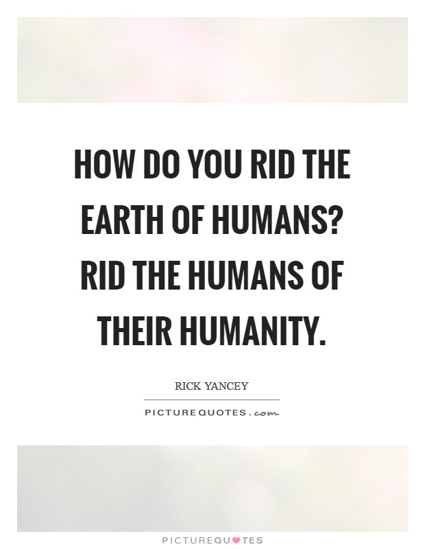 How do you rid the Earth of humans? Rid the humans of their humanity Picture Quote #1