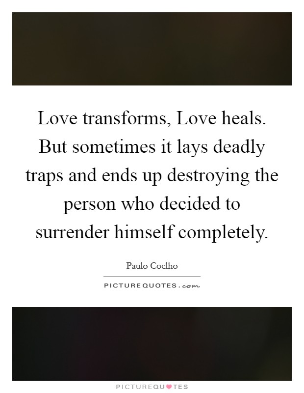 Love transforms, Love heals. But sometimes it lays deadly traps and ends up destroying the person who decided to surrender himself completely Picture Quote #1
