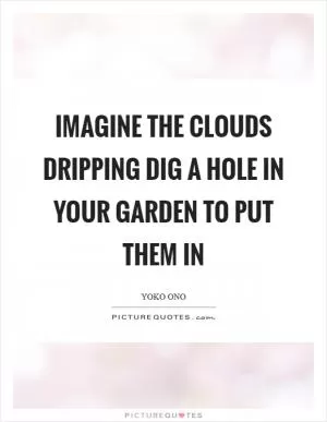 Imagine the clouds dripping Dig a hole in your garden to put them in Picture Quote #1