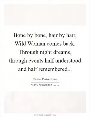 Bone by bone, hair by hair, Wild Woman comes back. Through night dreams, through events half understood and half remembered Picture Quote #1