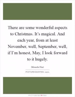 There are some wonderful aspects to Christmas. It’s magical. And each year, from at least November, well, September, well, if I’m honest, May, I look forward to it hugely Picture Quote #1