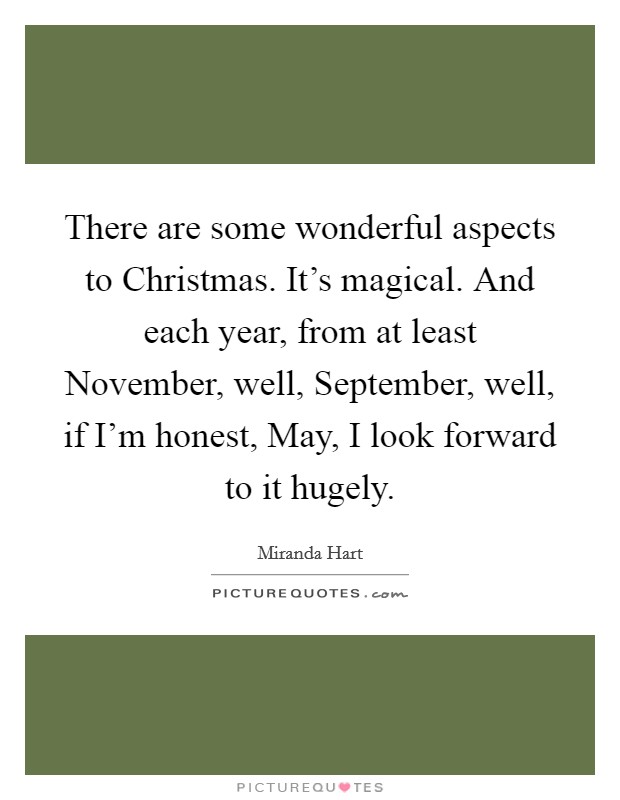There are some wonderful aspects to Christmas. It's magical. And each year, from at least November, well, September, well, if I'm honest, May, I look forward to it hugely Picture Quote #1