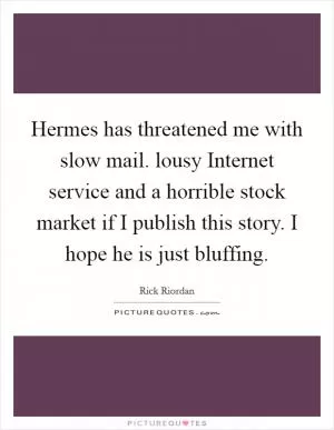 Hermes has threatened me with slow mail. lousy Internet service and a horrible stock market if I publish this story. I hope he is just bluffing Picture Quote #1