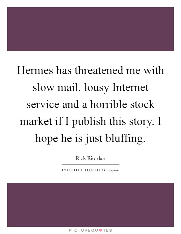 Hermes has threatened me with slow mail. lousy Internet service and a horrible stock market if I publish this story. I hope he is just bluffing Picture Quote #1