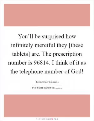 You’ll be surprised how infinitely merciful they [these tablets] are. The prescription number is 96814. I think of it as the telephone number of God! Picture Quote #1