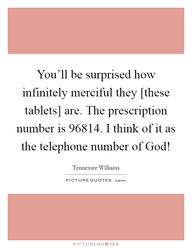 You'll be surprised how infinitely merciful they [these tablets] are. The prescription number is 96814. I think of it as the telephone number of God! Picture Quote #1