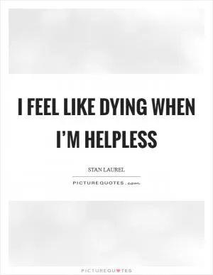 I feel like dying when I’m helpless Picture Quote #1