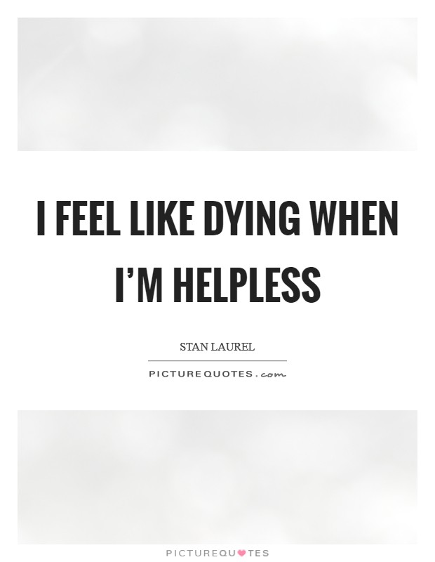 I feel like dying when I'm helpless Picture Quote #1