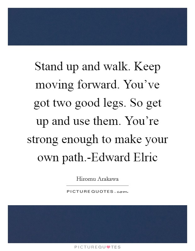 Stand up and walk. Keep moving forward. You've got two good legs. So get up and use them. You're strong enough to make your own path.-Edward Elric Picture Quote #1