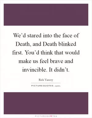 We’d stared into the face of Death, and Death blinked first. You’d think that would make us feel brave and invincible. It didn’t Picture Quote #1