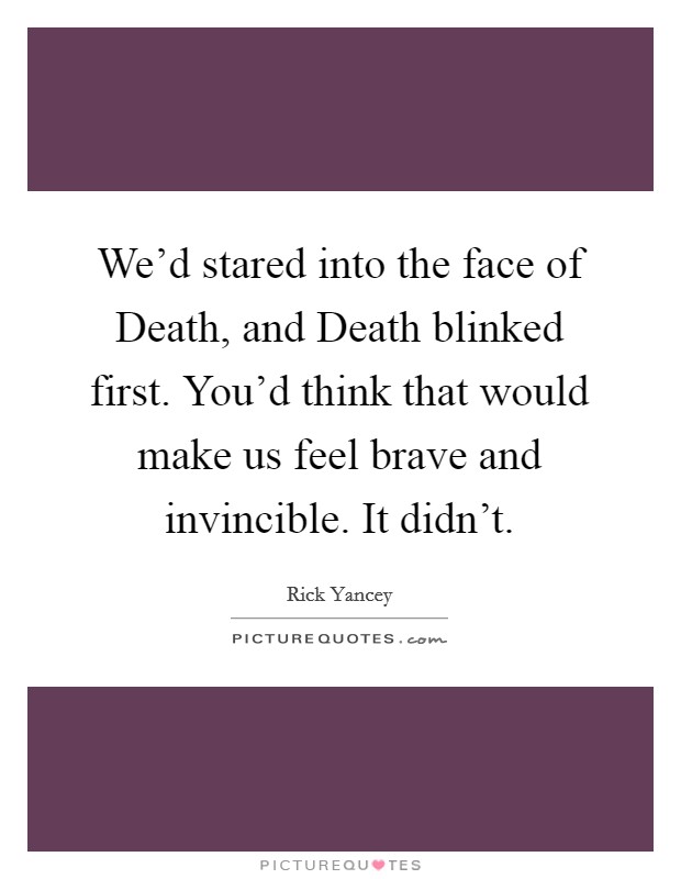 We'd stared into the face of Death, and Death blinked first. You'd think that would make us feel brave and invincible. It didn't Picture Quote #1
