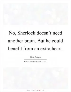 No, Sherlock doesn’t need another brain. But he could benefit from an extra heart Picture Quote #1