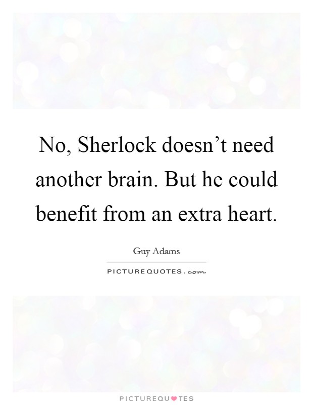No, Sherlock doesn't need another brain. But he could benefit from an extra heart Picture Quote #1