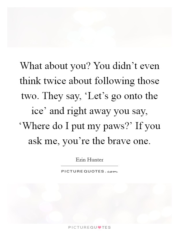 What about you? You didn't even think twice about following those two. They say, ‘Let's go onto the ice' and right away you say, ‘Where do I put my paws?' If you ask me, you're the brave one Picture Quote #1