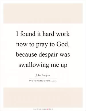 I found it hard work now to pray to God, because despair was swallowing me up Picture Quote #1