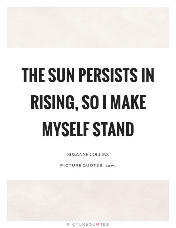 The sun persists in rising, so I make myself stand Picture Quote #1