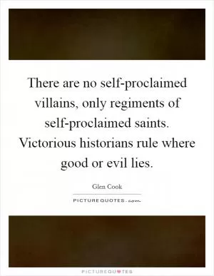 There are no self-proclaimed villains, only regiments of self-proclaimed saints. Victorious historians rule where good or evil lies Picture Quote #1