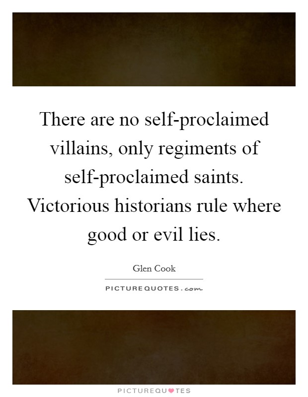 There are no self-proclaimed villains, only regiments of self-proclaimed saints. Victorious historians rule where good or evil lies Picture Quote #1