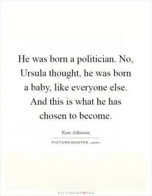 He was born a politician. No, Ursula thought, he was born a baby, like everyone else. And this is what he has chosen to become Picture Quote #1
