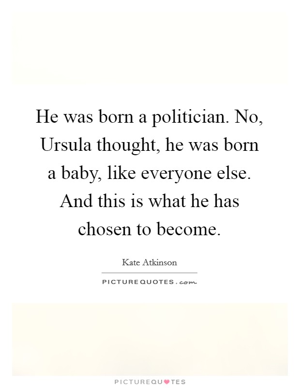 He was born a politician. No, Ursula thought, he was born a baby, like everyone else. And this is what he has chosen to become Picture Quote #1
