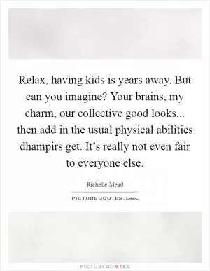 Relax, having kids is years away. But can you imagine? Your brains, my charm, our collective good looks... then add in the usual physical abilities dhampirs get. It’s really not even fair to everyone else Picture Quote #1