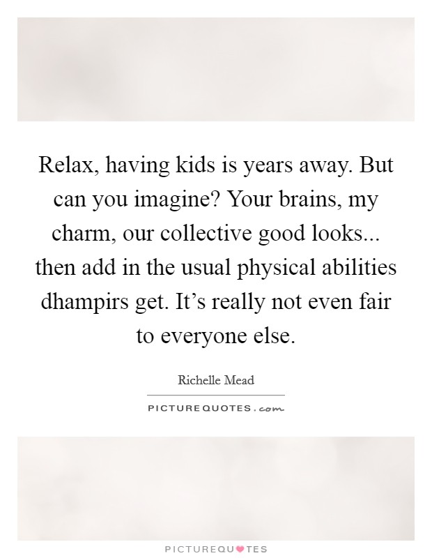 Relax, having kids is years away. But can you imagine? Your brains, my charm, our collective good looks... then add in the usual physical abilities dhampirs get. It's really not even fair to everyone else Picture Quote #1