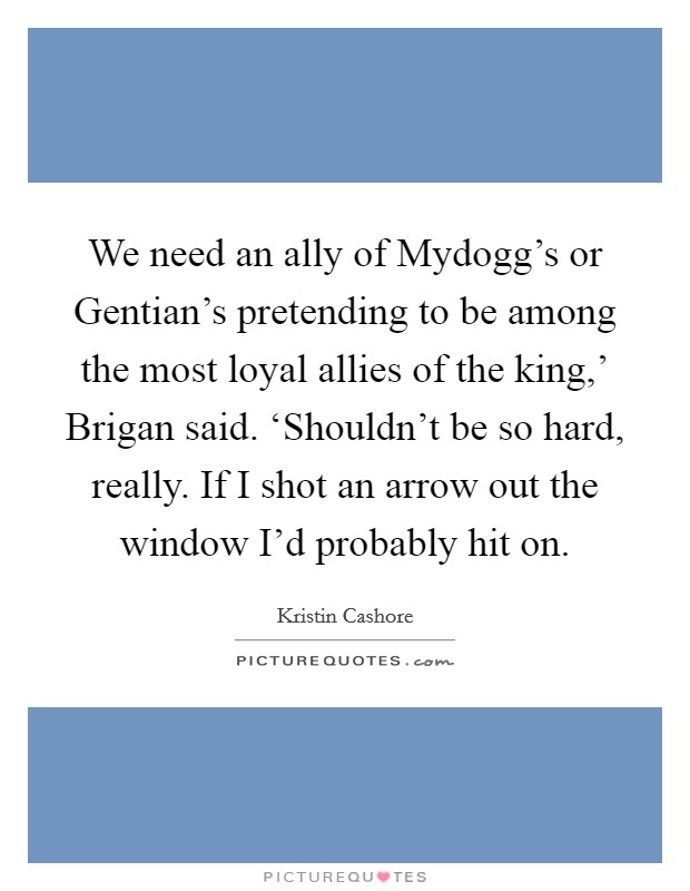 We need an ally of Mydogg's or Gentian's pretending to be among the most loyal allies of the king,' Brigan said. ‘Shouldn't be so hard, really. If I shot an arrow out the window I'd probably hit on Picture Quote #1