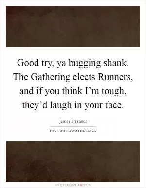 Good try, ya bugging shank. The Gathering elects Runners, and if you think I’m tough, they’d laugh in your face Picture Quote #1