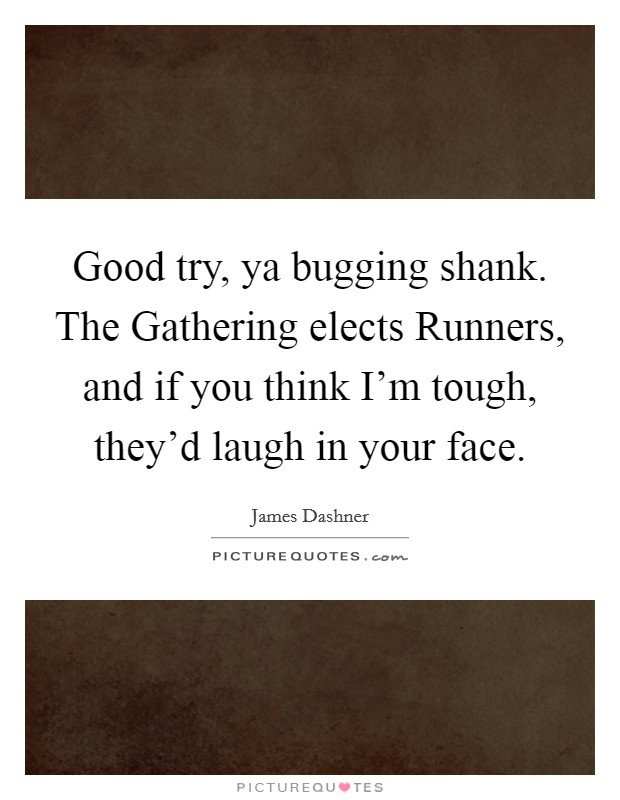 Good try, ya bugging shank. The Gathering elects Runners, and if you think I'm tough, they'd laugh in your face Picture Quote #1