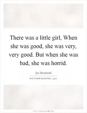 There was a little girl, When she was good, she was very, very good. But when she was bad, she was horrid Picture Quote #1